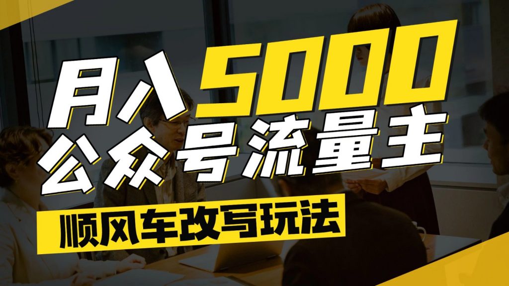 公众号流量主爆款文章顺风车改写玩法,适合全领域赛道,每月5000+-孔明聊项目