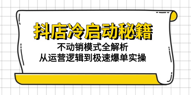 抖店冷启动秘籍：不动销模式全解析，从运营逻辑到极速爆单实操-孔明聊项目