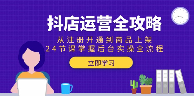 抖店运营全攻略：从注册开通到商品上架，24节课掌握后台实操全流程-孔明聊项目