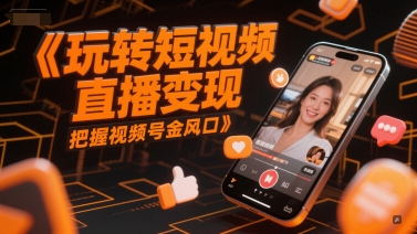 玩转短视频直播变现,把握视频号金风口-孔明聊项目