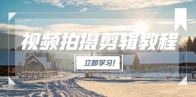 视频拍摄剪辑教程，从基础操作到进阶，爆款视频全流程生产术-孔明聊项目