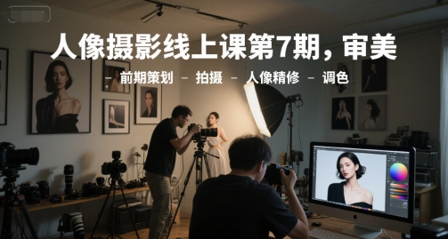 人像摄影线上课第7期，审美-前期策划-拍摄-人像精修-调色-孔明聊项目