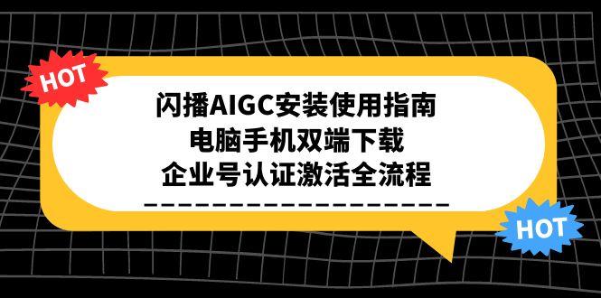 闪播AIGC安装使用指南，电脑手机双端下载，企业号认证激活全流程-孔明聊项目
