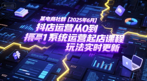 某电商社群【2025年6月】抖店运营从0到1系统运营起店课程，抖店最新玩法实时更新-孔明聊项目