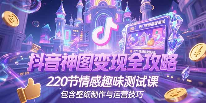抖音神图变现全攻略，220节情感趣味测试课，包含壁纸制作与运营技巧-孔明聊项目