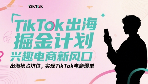 TikTok出海掘金计划，兴趣电商新风口，出海抢占坑位，实现TikTok电商爆单-孔明聊项目