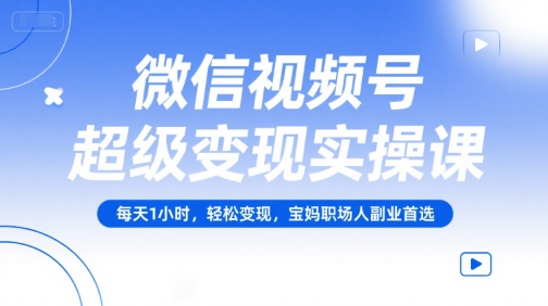 微信视频号超级变现实操课，每天1小时，轻松变现，宝妈职场人副业首选-孔明聊项目