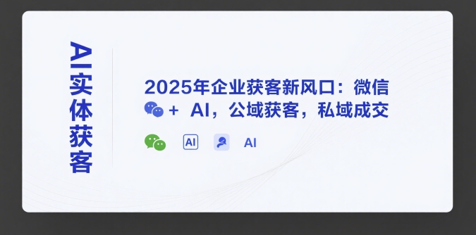 AI实体获客，2025年企业获客新风口：微信+ AI，公域获客，私域成交-孔明聊项目
