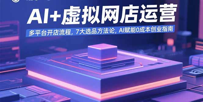 AI+虚拟网店运营：多平台开店流程，7大选品方法论，AI赋能0成本创业指南-孔明聊项目