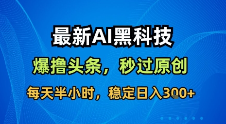 最新AI黑科技软件撸头条搬运，无需任何指令，秒过原创，每天半小时，稳定日入3张【揭秘】-孔明聊项目