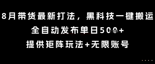 8月带货最新打法，黑科技一键搬运，全自动发布单日5张+，提供矩阵玩法+无限账号【揭秘】-孔明聊项目