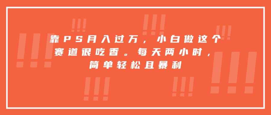 靠PS月入过万,小白做这个赛道很吃香。每天两小时,简单轻松且暴利-孔明聊项目