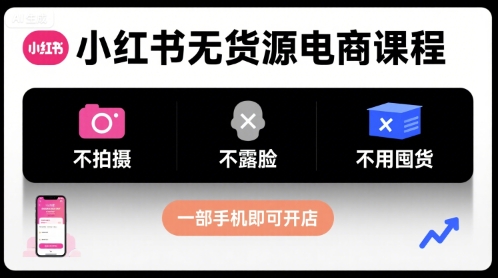 小红书无货源电商课程，不拍摄不露脸不用囤货，一部手机即可开店-孔明聊项目