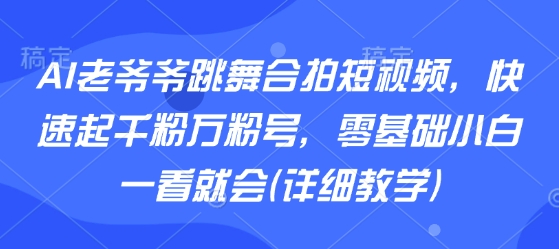 AI老爷爷跳舞合拍短视频，快速起千粉万粉号，零基础小白一看就会(详细教学)-孔明聊项目