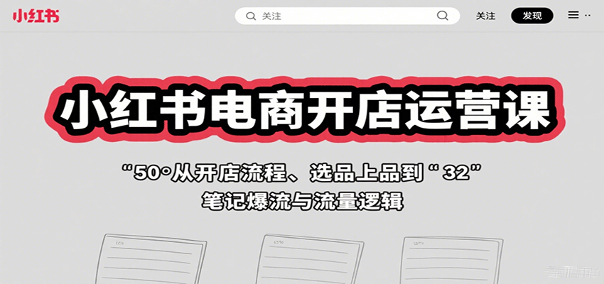 小红书电商开店运营课：从开店流程、选品上品到笔记爆流与流量逻辑-孔明聊项目