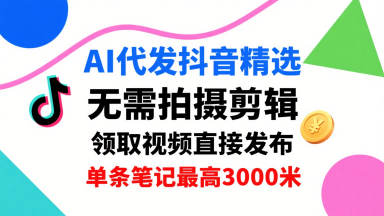 AI代发抖音精选，领取视频直接发布，单号每天领取3条，单条笔记最高3k，无需拍摄剪辑，懒人福利-孔明聊项目