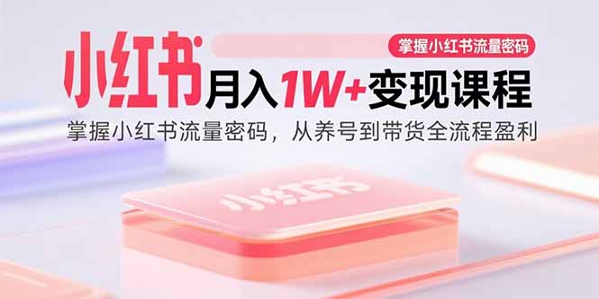 小红书月入1W+变现课程:掌握小红书流量密码,从养号到带货全流程盈利-孔明聊项目