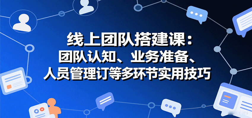 线上团队搭建课：团队认知、业务准备、人员管理、协议签订等多环节实用技巧-孔明聊项目