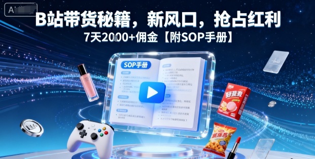 B站带货秘籍,新风口,抢占红利,7天2k+佣金【附SOP手册】-孔明聊项目
