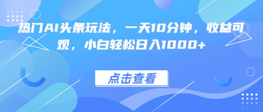 热门AI头条玩法，一天10分钟，收益可观，小白轻松日入1000+-孔明聊项目