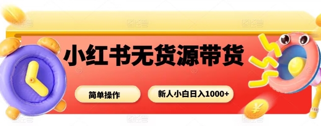 小红书无货源带货项目，简单无脑，新人小白日入多张-孔明聊项目
