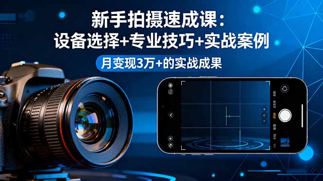 新手拍摄速成课，设备选择+专业技巧+实战案例，月变现3万+的实战成果-孔明聊项目