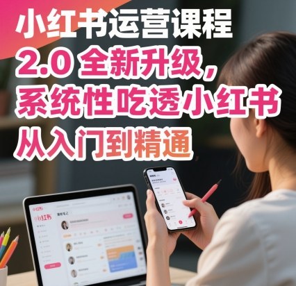 小红书运营课程2.0全新升级,从入门到精通,系统性吃透小红书-孔明聊项目