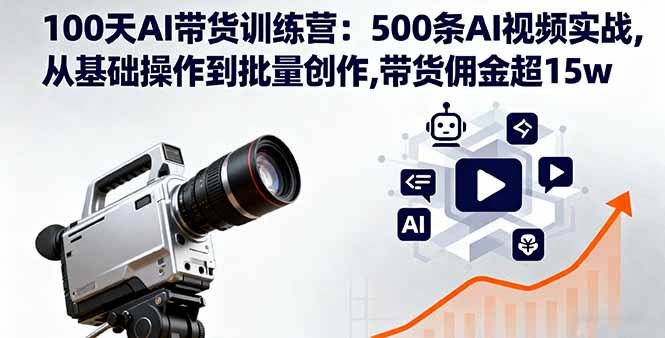 100天AI带货训练营：500条AI视频实战,从基础操作到批量创作,带货佣金超15w-孔明聊项目