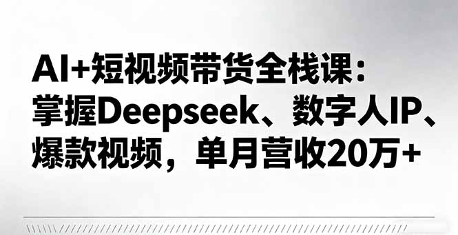 AI+短视频带货全栈课：掌握Deepseek、数字人IP、爆款视频，单月营收20万+-孔明聊项目