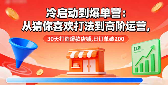 冷启动到爆单营：从猜你喜欢打法到高阶运营,30天打造爆款店铺,日订单破200-孔明聊项目