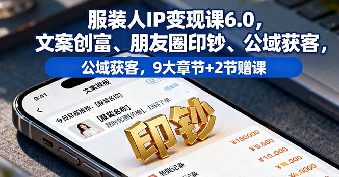 服装人IP变现课6.0，文案创富、朋友圈印钞、公域获客，9大章节+2节赠课-孔明聊项目