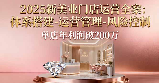 2025新美业门店运营全案：体系搭建-运营管理-风险控制，单店年利润破200万-孔明聊项目
