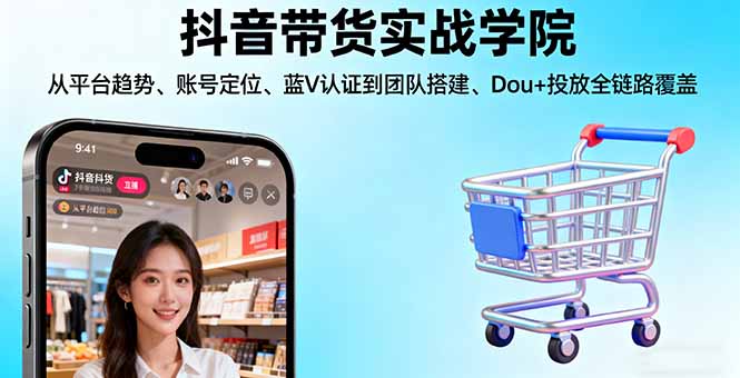 抖音带货实战学院:从平台趋势/账号定位/蓝V认证到团队搭建/Dou+投放全链路-孔明聊项目