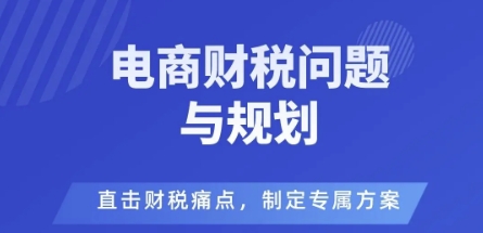 电商企业财税风险与规避，直击财税痛点，制定专属方案-孔明聊项目