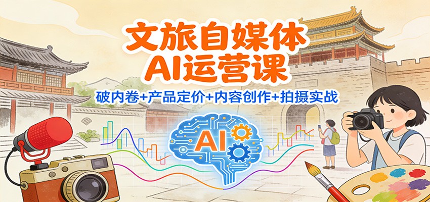 文旅自媒体AI运营课：破内卷+产品定价+内容创作+拍摄实战-孔明聊项目