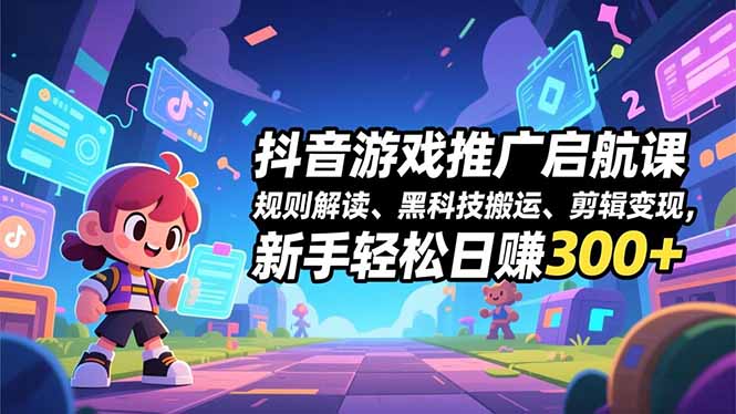 抖音游戏推广启航课，规则解读、黑科技搬运、剪辑变现，新手轻松日赚300+-孔明聊项目