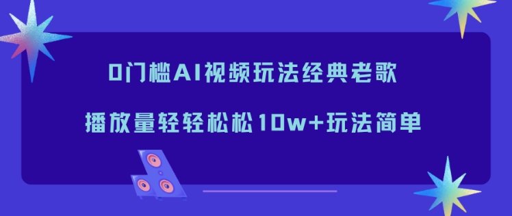 0门槛AI视频玩法经典老歌，播放量轻轻松松10w+玩法简单-孔明聊项目
