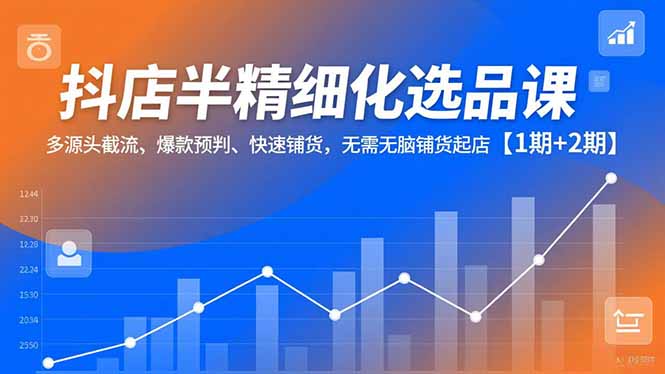 抖店半精细化选品课，多源头截流、爆款预判、快速铺货，无脑铺货起店【1期+2期】-孔明聊项目