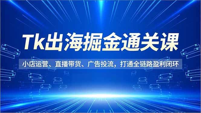 Tk出海掘金通关课，小店运营、直播带货、广告投流，打通全链路盈利闭环-孔明聊项目