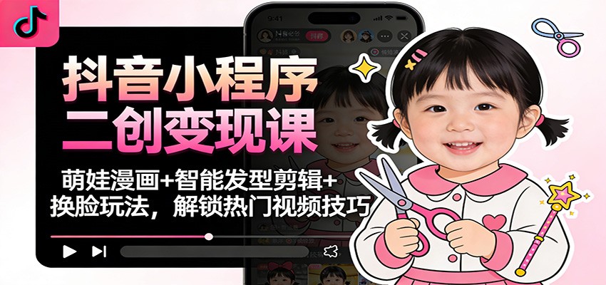 抖音小程序二创变现课：萌娃漫画+智能发型剪辑+换脸玩法，解锁热门视频技巧-孔明聊项目