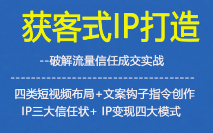 获客型IP打造，破解流量信任成，四类短视频布局+文案钩子指令创作IP三大信任状+IP变现四大模式-孔明聊项目