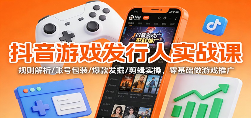 抖音游戏发行人实战课：规则解析/账号包装/爆款发掘 /剪辑实操，零基础做游戏推广-孔明聊项目