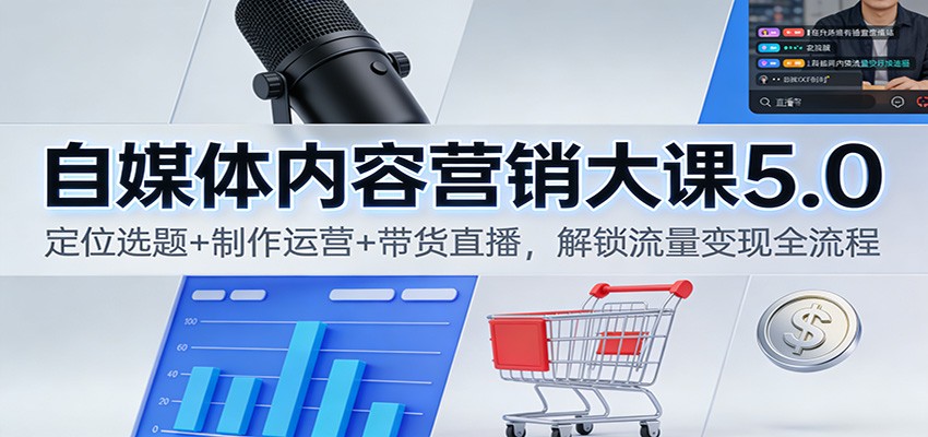 自媒体内容营销大课5.0：定位选题+制作运营+带货直播，解锁流量变现全流程-孔明聊项目