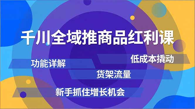 千川全域推商品红利课,功能详解、低成本撬动、货架流量,新手抓住增长机会-孔明聊项目