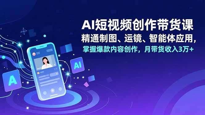 AI短视频创作带货课,精通制图、运镜、智能体应用,掌握爆款内容创作,月带货收入3万+-孔明聊项目