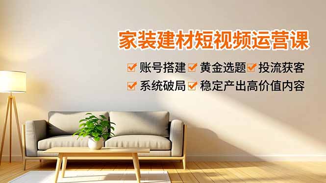 家装建材短视频运营课，账号搭建、黄金选题、投流获客，系统破局，稳定产出高价值内容-孔明聊项目