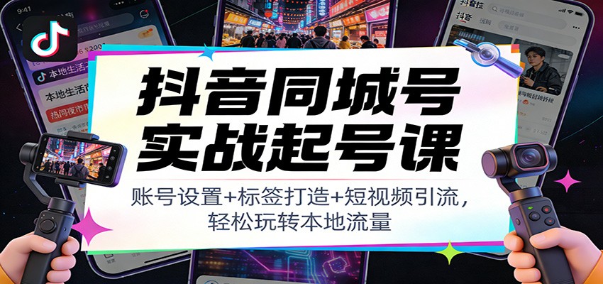 抖音同城号实战起号课:账号设置+标签打造+短视频引流,轻松玩转本地流量-孔明聊项目