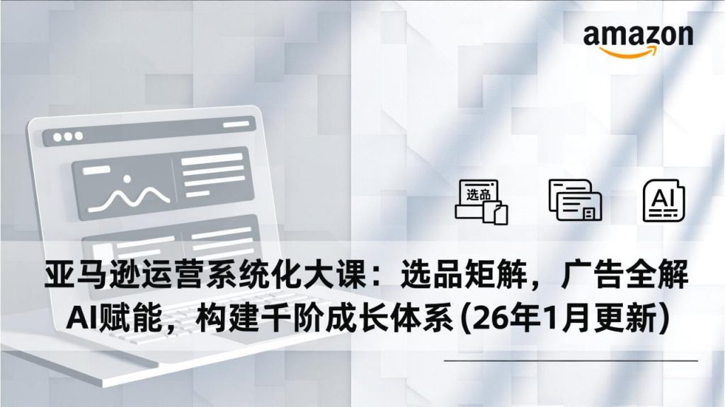 亚马逊运营系统化大课：选品矩阵，广告全解，AI赋能，构建千阶成长体系(26年1月更新-孔明聊项目