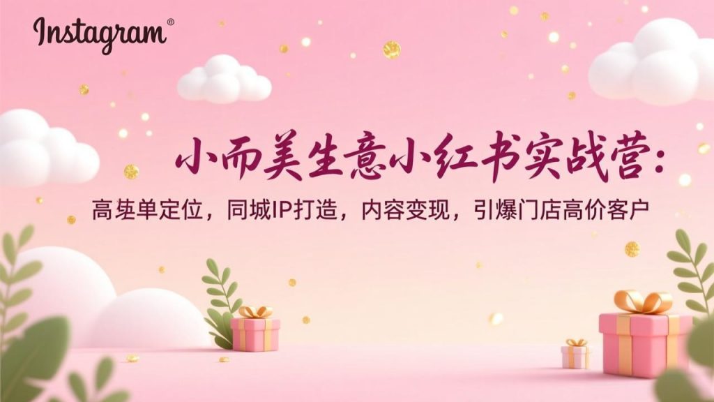 小而美生意小红书实战营：高客单定位，同城IP打造，内容变现，引爆门店高价客户-孔明聊项目