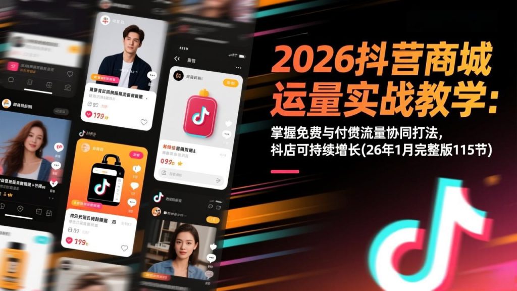 2026抖音商城运营实战教学：掌握免费与付费流量协同打法，抖店可持续增长(26年1月完整版115节-孔明聊项目